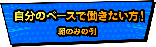 自分のペースで働きたい方！朝のみの例